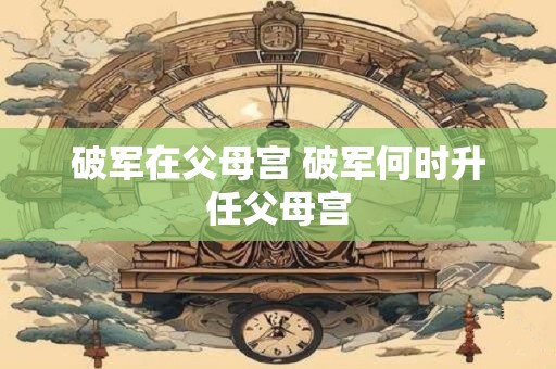 破军在父母宫 破军何时升任父母宫