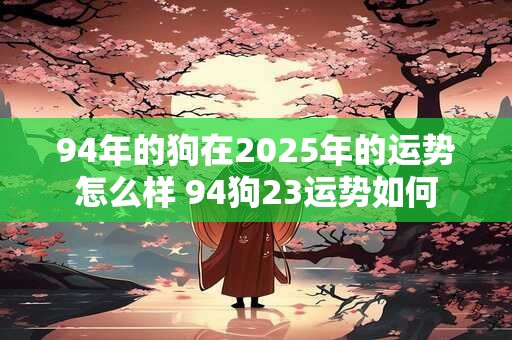 94年的狗在2025年的运势怎么样 94狗23运势如何