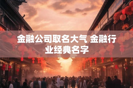 金融公司取名大气 金融行业经典名字