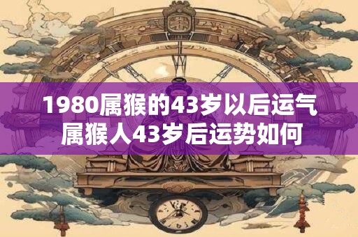 1980属猴的43岁以后运气 属猴人43岁后运势如何