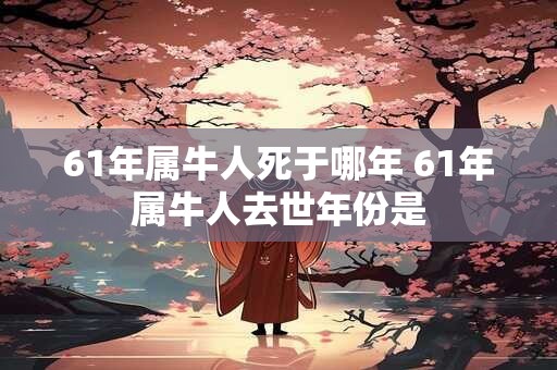 61年属牛人死于哪年 61年属牛人去世年份是
