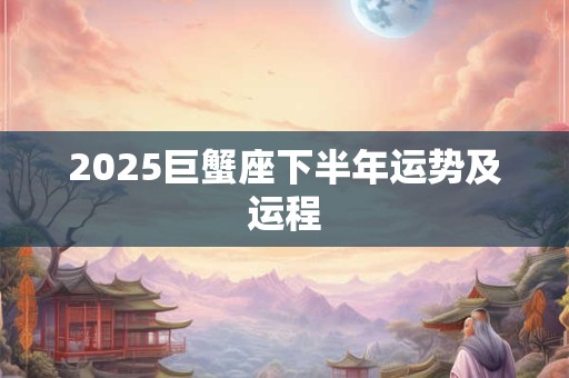 2025巨蟹座下半年运势及运程