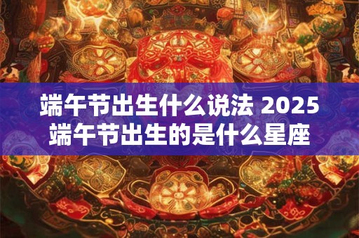 端午节出生什么说法 2025端午节出生的是什么星座