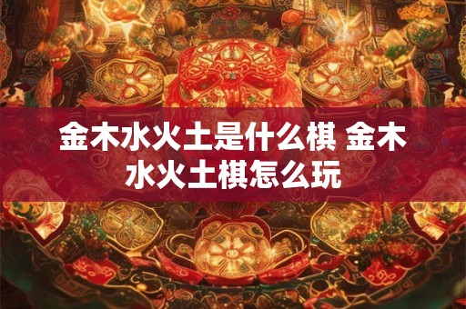 金木水火土是什么棋 金木水火土棋怎么玩