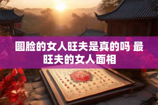 圆脸的女人旺夫是真的吗 最旺夫的女人面相