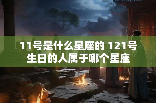 11号是什么星座的 121号生日的人属于哪个星座