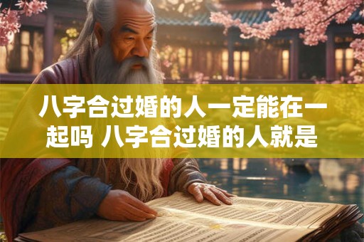 八字合过婚的人一定能在一起吗 八字合过婚的人就是正缘吗