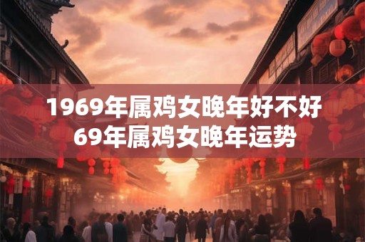 1969年属鸡女晚年好不好 69年属鸡女晚年运势