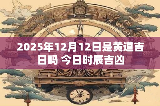 2026年12月12日是黄道吉日吗 今日时辰吉凶