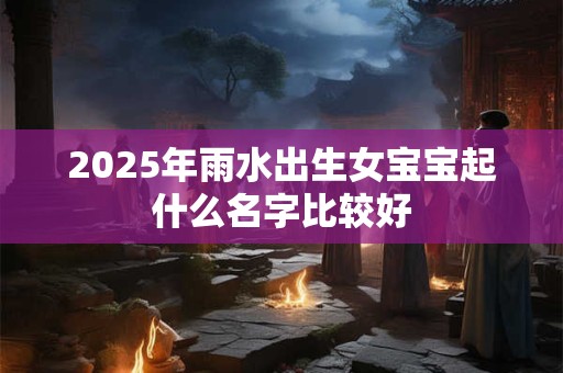 2025年雨水出生女宝宝起什么名字比较好