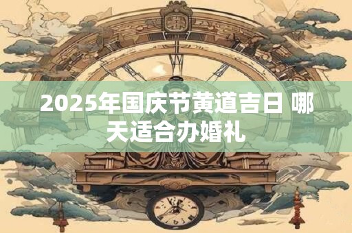 2025年国庆节黄道吉日 哪天适合办婚礼