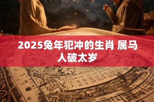 2025兔年犯冲的生肖 属马人破太岁