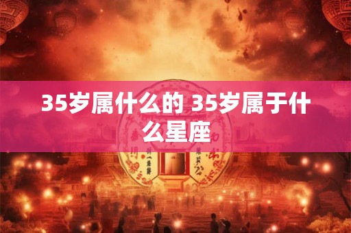 35岁属什么的 35岁属于什么星座