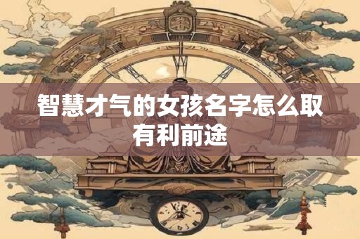 智慧才气的女孩名字怎么取有利前途