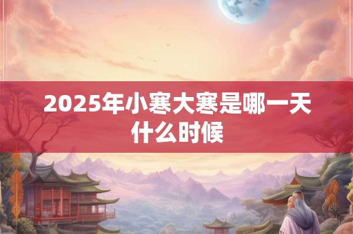 2025年小寒大寒是哪一天什么时候