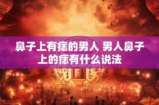 鼻子上有痣的男人 男人鼻子上的痣有什么说法