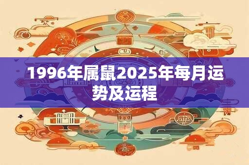 1996年属鼠2025年每月运势及运程 1996年属鼠2025年每月运势及运程