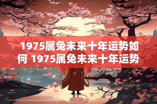 1975属兔未来十年运势如何 1975属兔未来十年运势如何