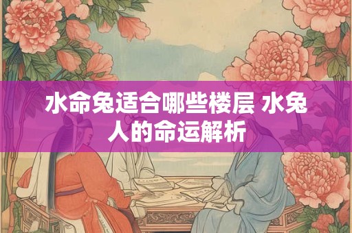 水命兔适合哪些楼层 水兔人的命运解析