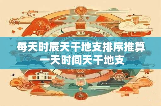 每天时辰天干地支排序推算 一天时间天干地支