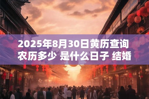 2025年8月30日黄历查询 农历多少 是什么日子 结婚吉时 2025年8月30日黄历查询 农历多少 是什么日子 结婚吉时