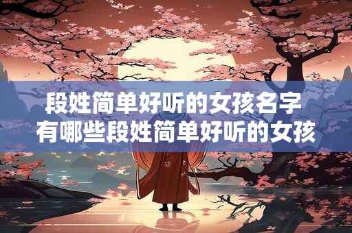 段姓简单好听的女孩名字 有哪些段姓简单好听的女孩名字