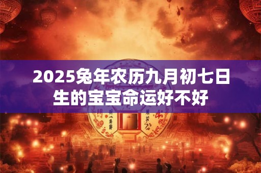 2025兔年农历九月初七日生的宝宝命运好不好