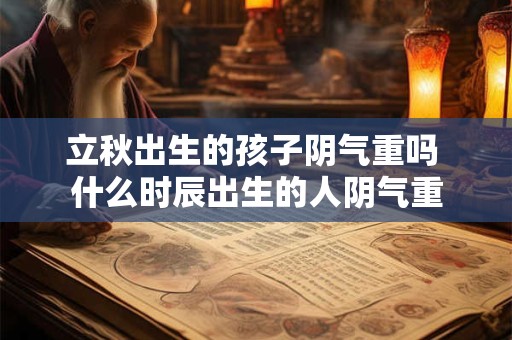 立秋出生的孩子阴气重吗 什么时辰出生的人阴气重