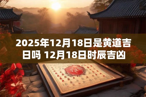 2025年12月18日是黄道吉日吗 12月18日时辰吉凶