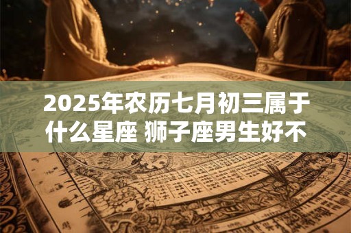 2025年农历七月初三属于什么星座 狮子座男生好不好