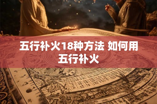 五行补火18种方法 如何用五行补火