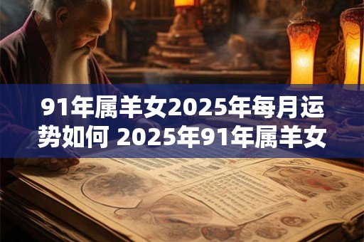 91年属羊女2025年每月运势如何 2025年91年属羊女每月运势如何