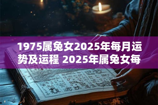 1975属兔女2025年每月运势及运程 2025年属兔女每月运势如何