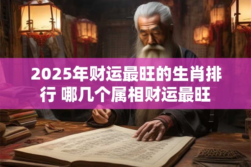 2025年财运最旺的生肖排行 哪几个属相财运最旺