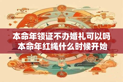 本命年领证不办婚礼可以吗 本命年红绳什么时候开始戴
