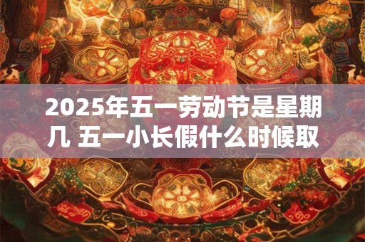 2025年五一劳动节是星期几 五一小长假什么时候取消的