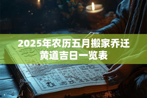 2025年农历五月搬家乔迁黄道吉日一览表