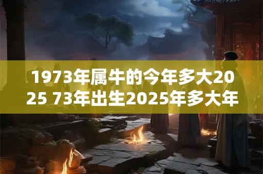 1973年属牛的今年多大2025 73年出生2025年多大年龄