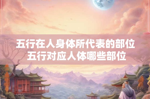 五行在人身体所代表的部位 五行对应人体哪些部位