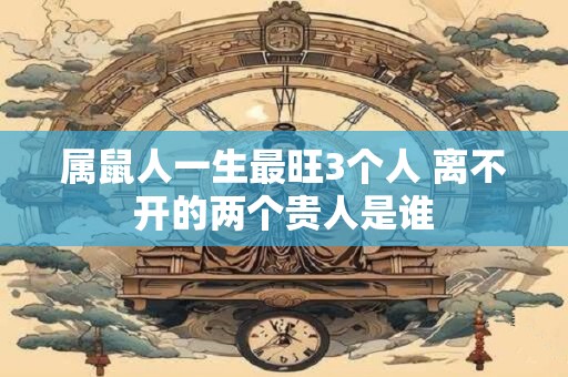 属鼠人一生最旺3个人 离不开的两个贵人是谁