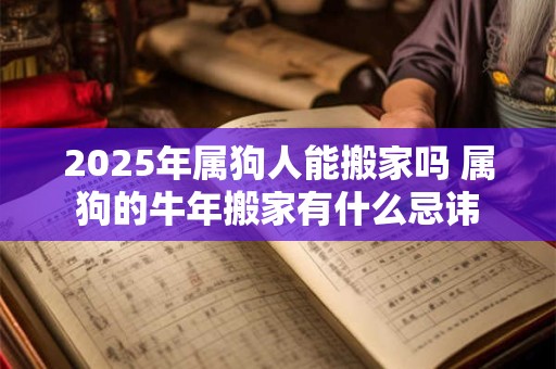 2025年属狗人能搬家吗 属狗的牛年搬家有什么忌讳