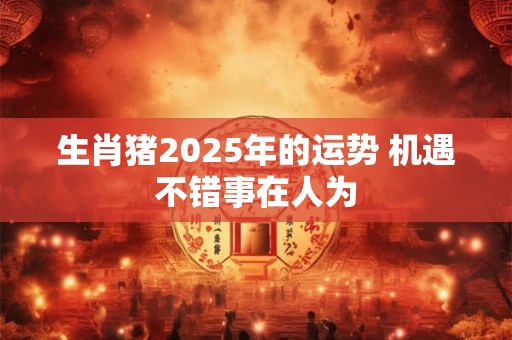 生肖猪2025年的运势 机遇不错事在人为