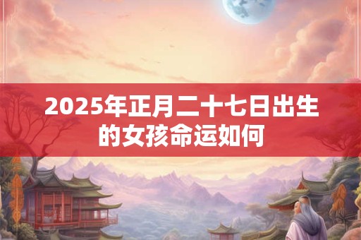2025年正月二十七日出生的女孩命运如何