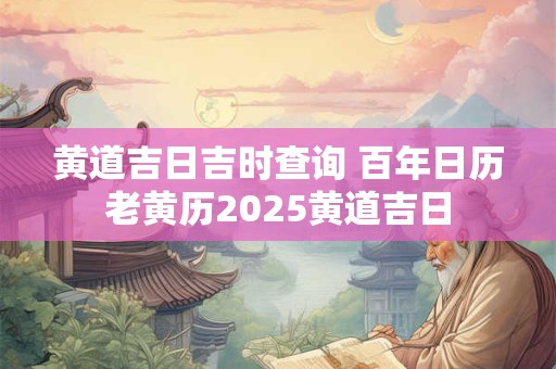 黄道吉日吉时查询 百年日历老黄历2025黄道吉日