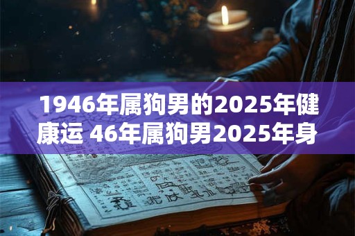 详细阅读:1946年属狗男的2025年健康运 46年属狗男2025年身体状况如何 1946年属狗男的2025年健康运 46年属狗男2025年身体状况如何