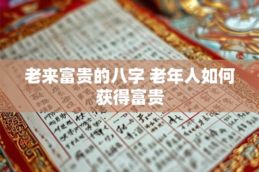 老来富贵的八字 老年人如何获得富贵