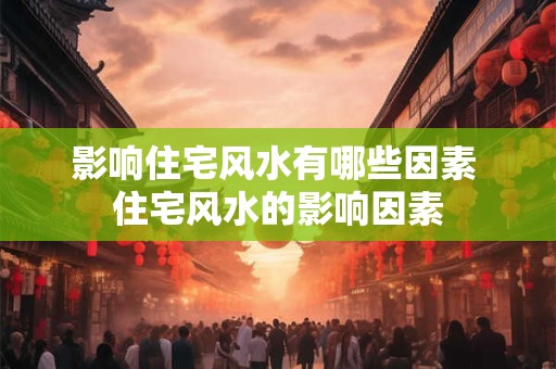 影响住宅风水有哪些因素 住宅风水的影响因素