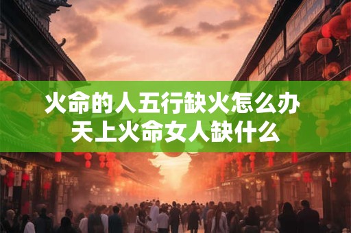 火命的人五行缺火怎么办 天上火命女人缺什么