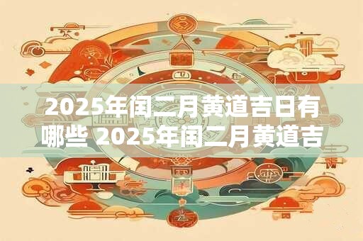 2025年闰二月黄道吉日有哪些 2025年闰二月黄道吉日有哪些