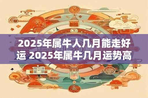 2026年属牛人几月能走好运 2026年属牛几月运势高